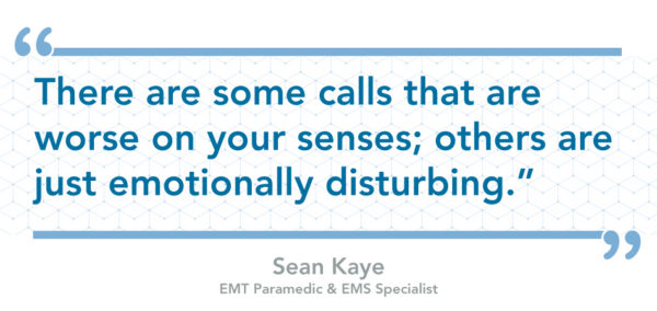 "There are some calls that are worse on your senses; others are just emotion all disturbing" - Sean Kaye , EMT Paramedic and EMA Specialist